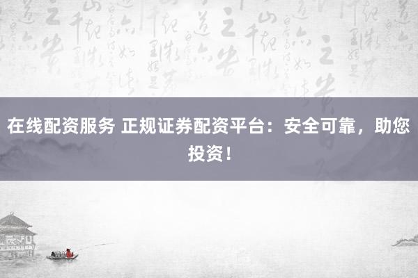 在线配资服务 正规证券配资平台:安全可靠,助您投资!