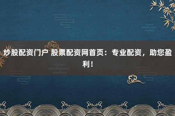炒股配资门户 股票配资网首页：专业配资，助您盈利！