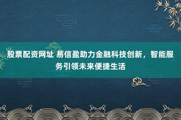 股票配资网址 易信盈助力金融科技创新，智能服务引领未来便捷生活