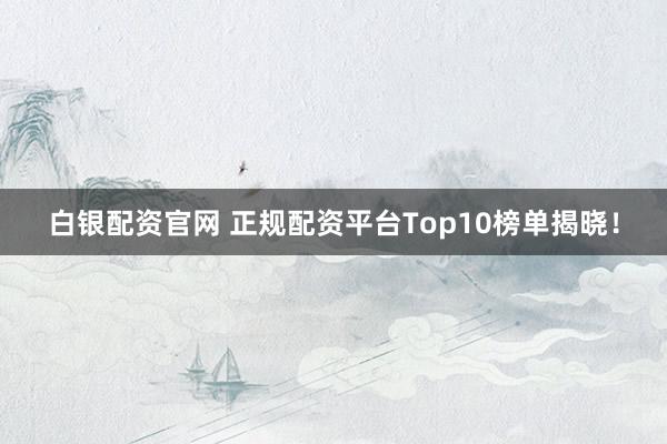 白银配资官网 正规配资平台Top10榜单揭晓！