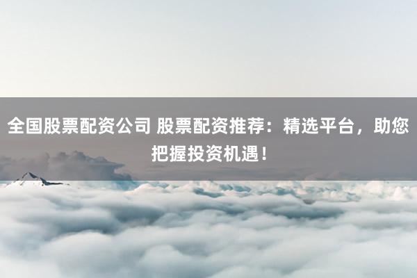 全国股票配资公司 股票配资推荐：精选平台，助您把握投资机遇！