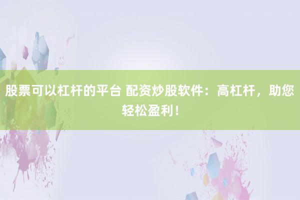 股票可以杠杆的平台 配资炒股软件：高杠杆，助您轻松盈利！