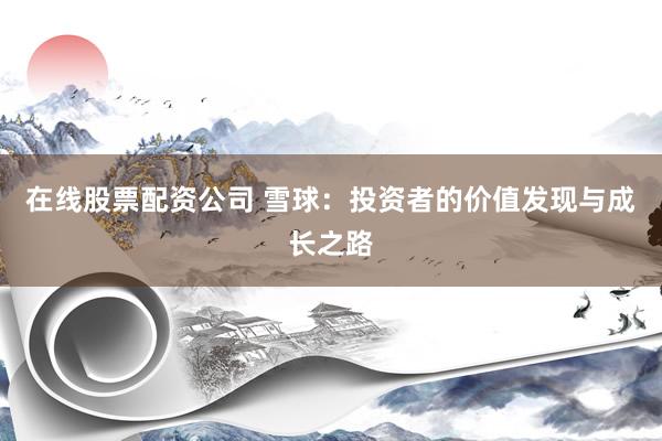 在线股票配资公司 雪球：投资者的价值发现与成长之路