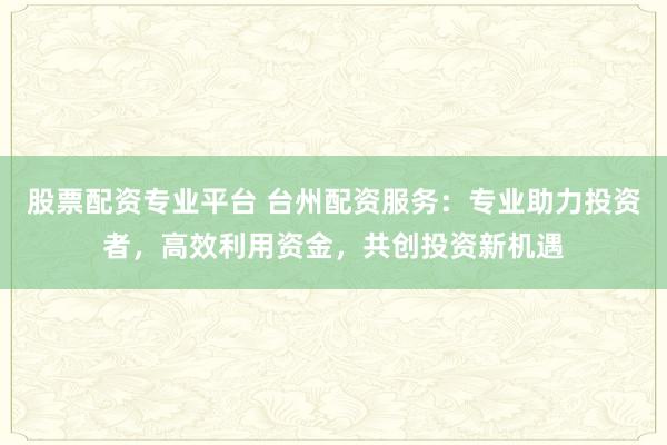 股票配资专业平台 台州配资服务:专业助力投资者,高效利用资金,共创投资新机遇
