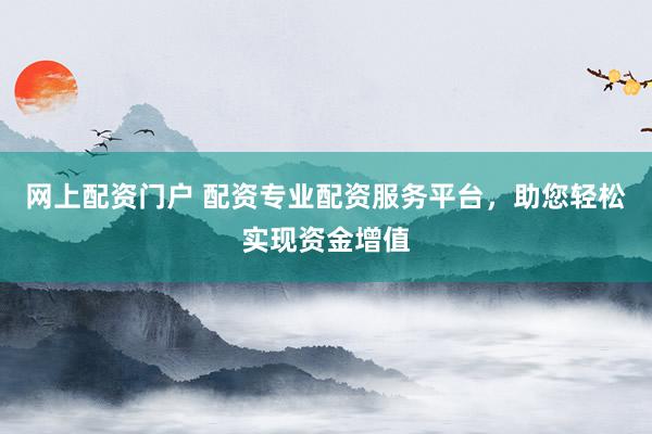 网上配资门户 配资专业配资服务平台,助您轻松实现资金增值