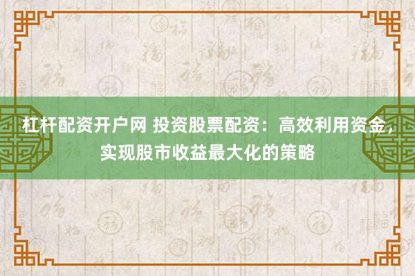 杠杆配资开户网 投资股票配资:高效利用资金,实现股市收益最大化的策略