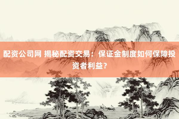 配资公司网 揭秘配资交易:保证金制度如何保障投资者利益?
