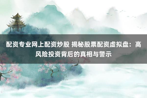 配资专业网上配资炒股 揭秘股票配资虚拟盘:高风险投资背后的真相与警示