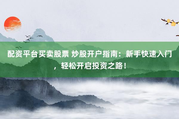 配资平台买卖股票 炒股开户指南:新手快速入门,轻松开启投资之路!