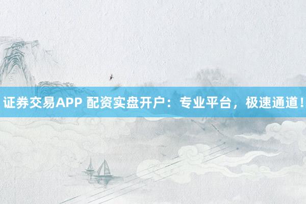 证券交易APP 配资实盘开户:专业平台,极速通道!