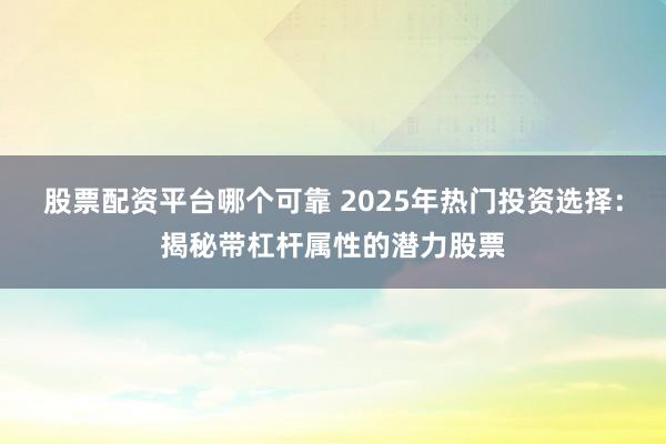 股票配资平台哪个可靠 2025年热门投资选择:揭秘带杠杆属性的潜力股票