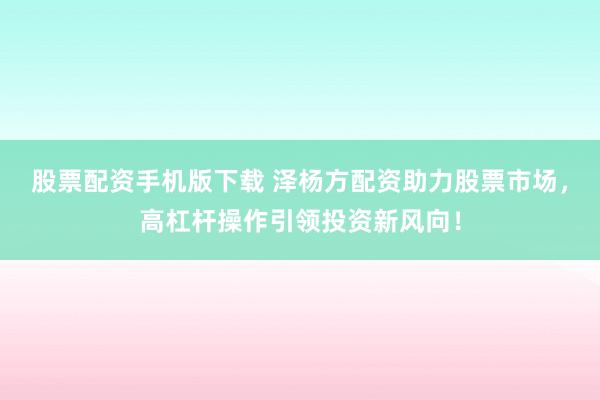 股票配资手机版下载 泽杨方配资助力股票市场,高杠杆操作引领投资新风向!