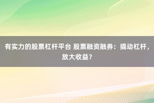 有实力的股票杠杆平台 股票融资融券:撬动杠杆,放大收益?