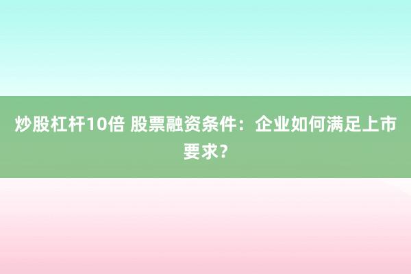 炒股杠杆10倍 股票融资条件：企业如何满足上市要求？