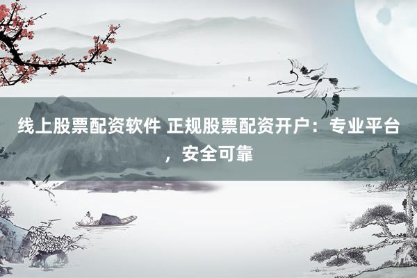 线上股票配资软件 正规股票配资开户：专业平台，安全可靠
