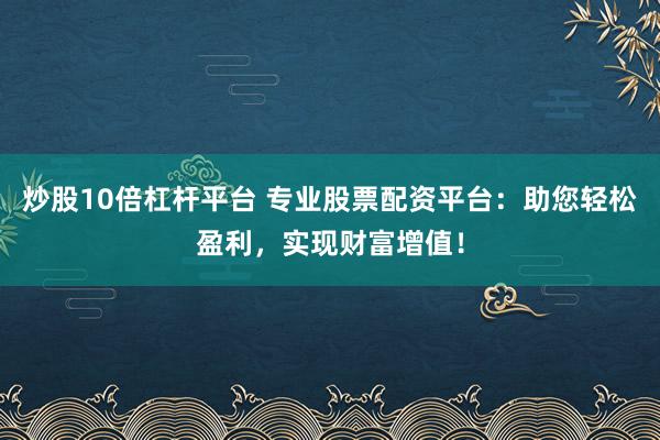炒股10倍杠杆平台 专业股票配资平台：助您轻松盈利，实现财富增值！