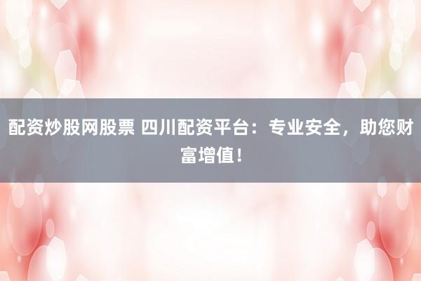 配资炒股网股票 四川配资平台：专业安全，助您财富增值！