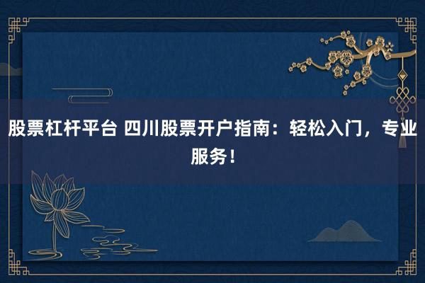 股票杠杆平台 四川股票开户指南：轻松入门，专业服务！