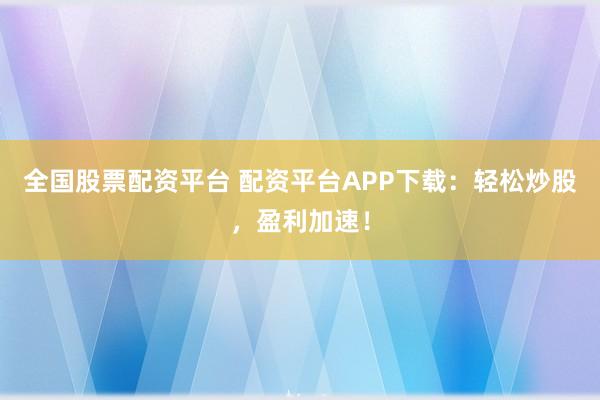 全国股票配资平台 配资平台APP下载:轻松炒股,盈利加速!