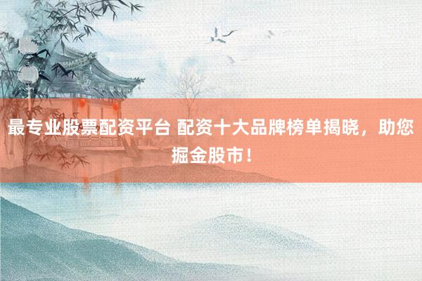 最专业股票配资平台 配资十大品牌榜单揭晓，助您掘金股市！