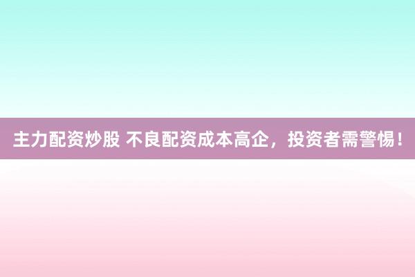 主力配资炒股 不良配资成本高企，投资者需警惕！