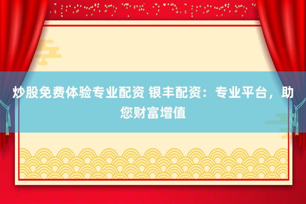 炒股免费体验专业配资 银丰配资：专业平台，助您财富增值