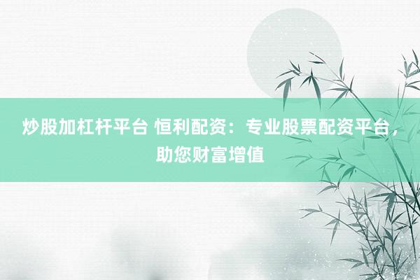 炒股加杠杆平台 恒利配资：专业股票配资平台，助您财富增值