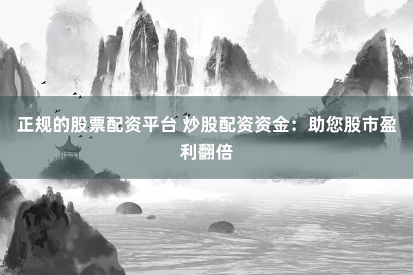 正规的股票配资平台 炒股配资资金：助您股市盈利翻倍