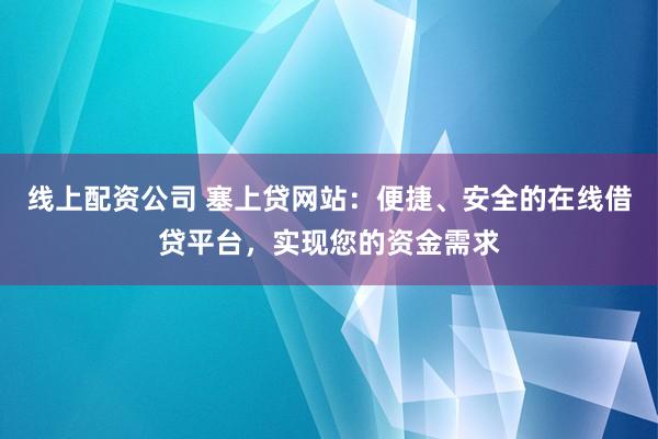 线上配资公司 塞上贷网站：便捷、安全的在线借贷平台，实现您的资金需求