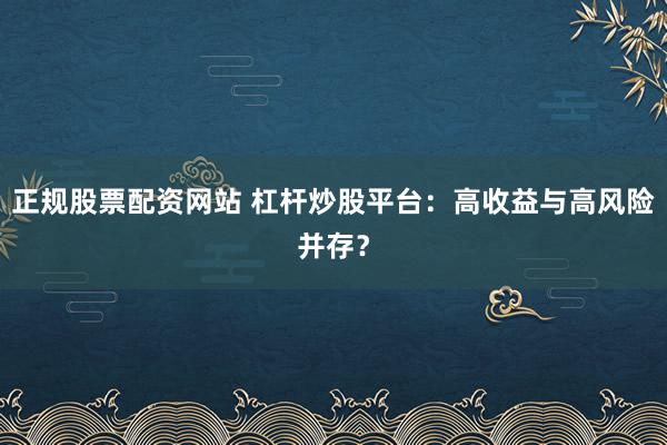 正规股票配资网站 杠杆炒股平台：高收益与高风险并存？