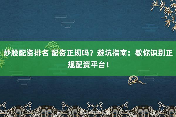 炒股配资排名 配资正规吗？避坑指南：教你识别正规配资平台！
