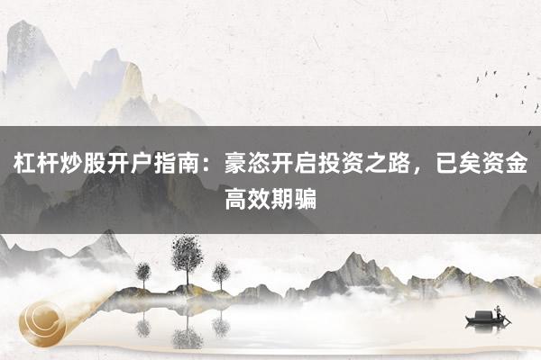 杠杆炒股开户指南:豪恣开启投资之路,已矣资金高效期骗