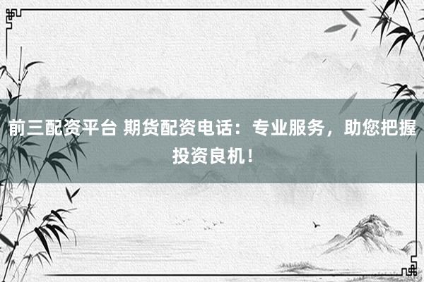 前三配资平台 期货配资电话:专业服务,助您把握投资良机!