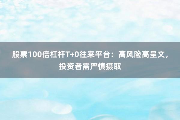 股票100倍杠杆T+0往来平台：高风险高呈文，投资者需严慎摄取