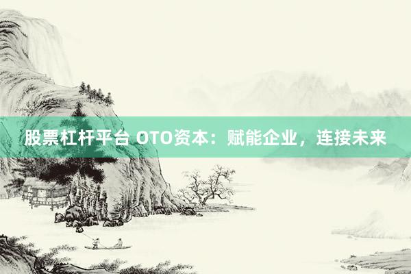 股票杠杆平台 OTO资本:赋能企业,连接未来