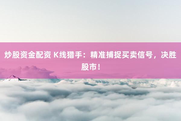 炒股资金配资 K线猎手：精准捕捉买卖信号，决胜股市！