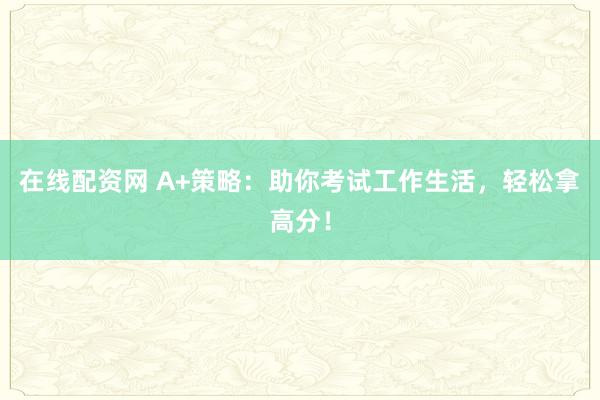 在线配资网 A+策略：助你考试工作生活，轻松拿高分！