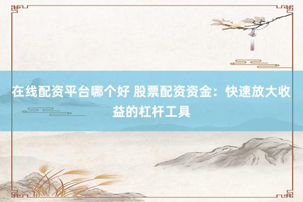 在线配资平台哪个好 股票配资资金：快速放大收益的杠杆工具