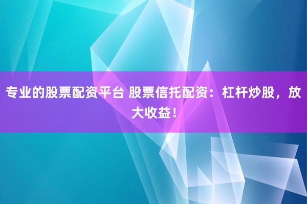 专业的股票配资平台 股票信托配资：杠杆炒股，放大收益！