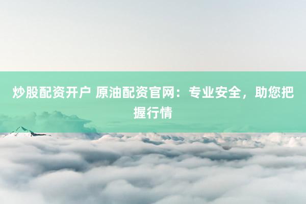 炒股配资开户 原油配资官网：专业安全，助您把握行情