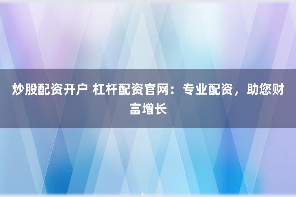 炒股配资开户 杠杆配资官网：专业配资，助您财富增长