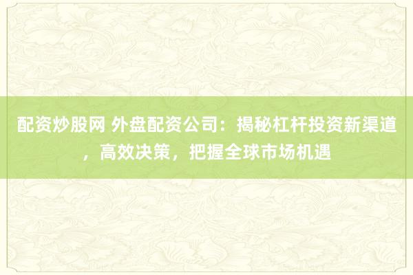 配资炒股网 外盘配资公司：揭秘杠杆投资新渠道，高效决策，把握全球市场机遇