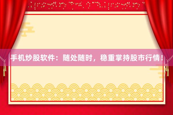 手机炒股软件：随处随时，稳重掌持股市行情！