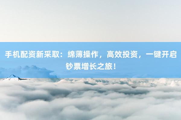 手机配资新采取：绵薄操作，高效投资，一键开启钞票增长之旅！