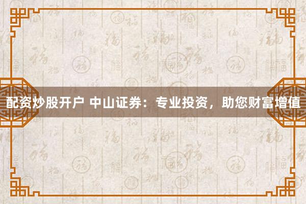配资炒股开户 中山证券:专业投资,助您财富增值
