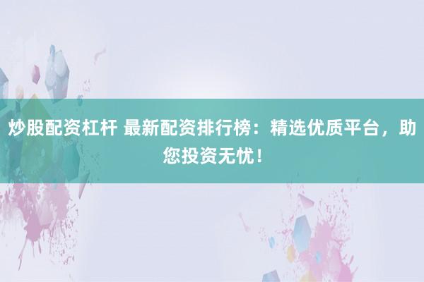 炒股配资杠杆 最新配资排行榜：精选优质平台，助您投资无忧！