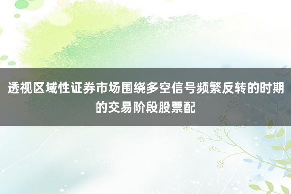 透视区域性证券市场围绕多空信号频繁反转的时期的交易阶段股票配