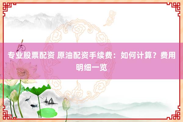 专业股票配资 原油配资手续费:如何计算?费用明细一览
