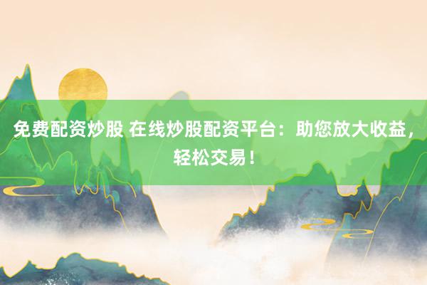免费配资炒股 在线炒股配资平台：助您放大收益，轻松交易！