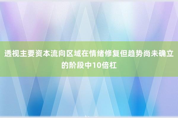 透视主要资本流向区域在情绪修复但趋势尚未确立的阶段中10倍杠